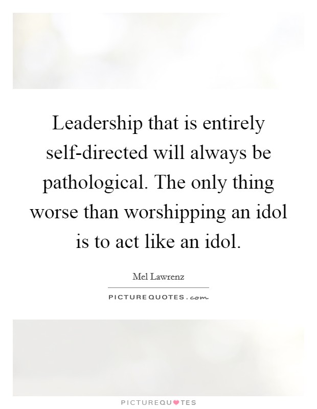 Leadership that is entirely self-directed will always be pathological. The only thing worse than worshipping an idol is to act like an idol Picture Quote #1