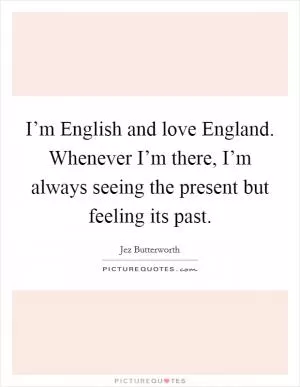 I’m English and love England. Whenever I’m there, I’m always seeing the present but feeling its past Picture Quote #1
