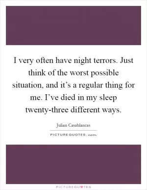 I very often have night terrors. Just think of the worst possible situation, and it’s a regular thing for me. I’ve died in my sleep twenty-three different ways Picture Quote #1