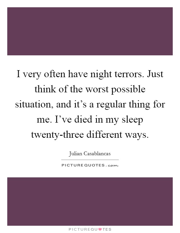 I very often have night terrors. Just think of the worst possible situation, and it's a regular thing for me. I've died in my sleep twenty-three different ways Picture Quote #1