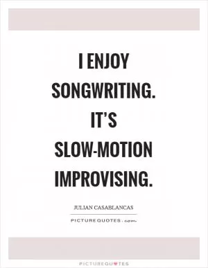 I enjoy songwriting. It’s slow-motion improvising Picture Quote #1