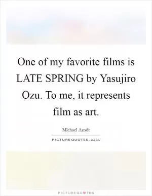 One of my favorite films is LATE SPRING by Yasujiro Ozu. To me, it represents film as art Picture Quote #1
