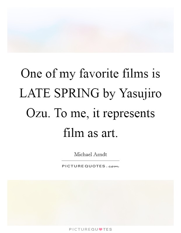One of my favorite films is LATE SPRING by Yasujiro Ozu. To me, it represents film as art Picture Quote #1