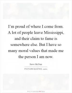 I’m proud of where I come from. A lot of people leave Mississippi, and their claim to fame is somewhere else. But I have so many moral values that made me the person I am now Picture Quote #1