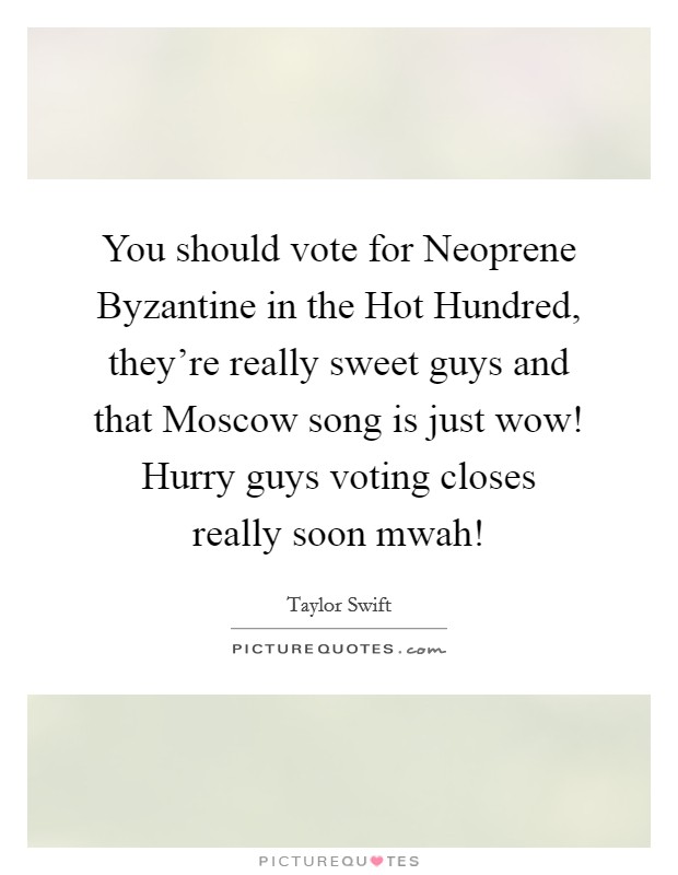 You should vote for Neoprene Byzantine in the Hot Hundred, they're really sweet guys and that Moscow song is just wow! Hurry guys voting closes really soon mwah! Picture Quote #1