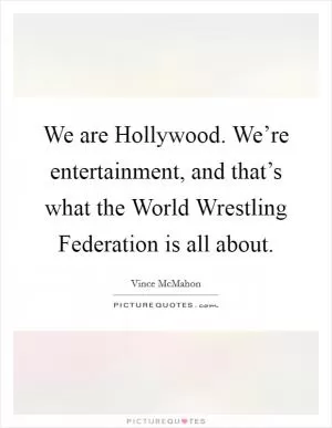 We are Hollywood. We’re entertainment, and that’s what the World Wrestling Federation is all about Picture Quote #1