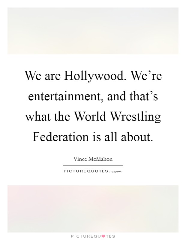We are Hollywood. We're entertainment, and that's what the World Wrestling Federation is all about Picture Quote #1