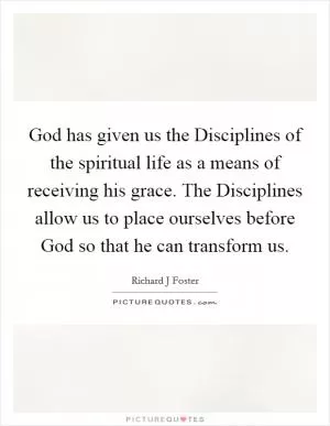 God has given us the Disciplines of the spiritual life as a means of receiving his grace. The Disciplines allow us to place ourselves before God so that he can transform us Picture Quote #1