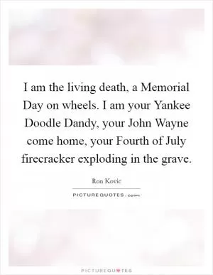 I am the living death, a Memorial Day on wheels. I am your Yankee Doodle Dandy, your John Wayne come home, your Fourth of July firecracker exploding in the grave Picture Quote #1