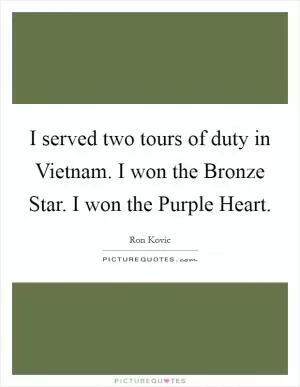 I served two tours of duty in Vietnam. I won the Bronze Star. I won the Purple Heart Picture Quote #1