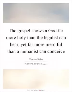 The gospel shows a God far more holy than the legalist can bear, yet far more merciful than a humanist can conceive Picture Quote #1