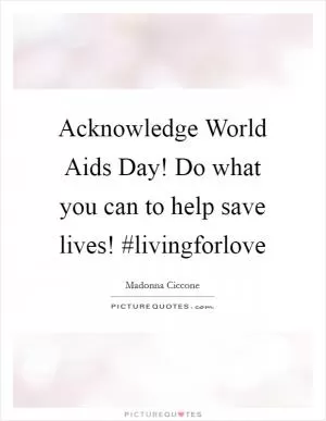 Acknowledge World Aids Day! Do what you can to help save lives! #livingforlove Picture Quote #1