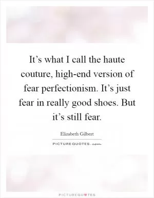 It’s what I call the haute couture, high-end version of fear perfectionism. It’s just fear in really good shoes. But it’s still fear Picture Quote #1