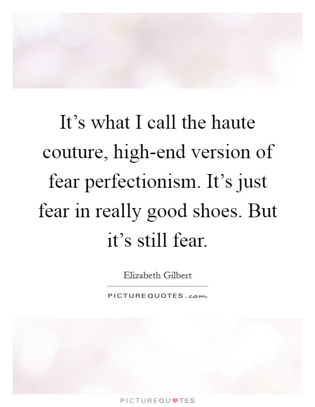 It's what I call the haute couture, high-end version of fear perfectionism. It's just fear in really good shoes. But it's still fear Picture Quote #1