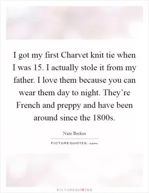 I got my first Charvet knit tie when I was 15. I actually stole it from my father. I love them because you can wear them day to night. They’re French and preppy and have been around since the 1800s Picture Quote #1