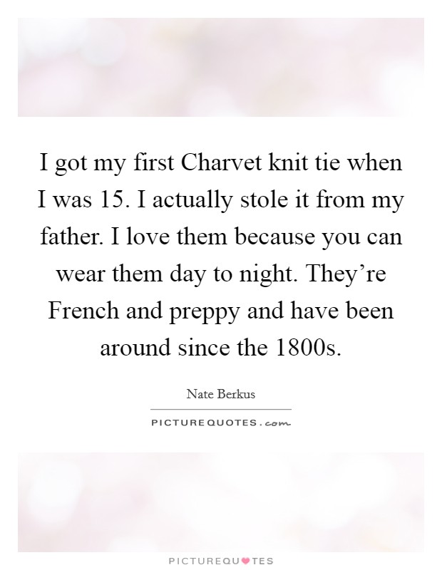 I got my first Charvet knit tie when I was 15. I actually stole it from my father. I love them because you can wear them day to night. They're French and preppy and have been around since the 1800s Picture Quote #1