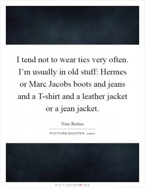 I tend not to wear ties very often. I’m usually in old stuff: Hermes or Marc Jacobs boots and jeans and a T-shirt and a leather jacket or a jean jacket Picture Quote #1