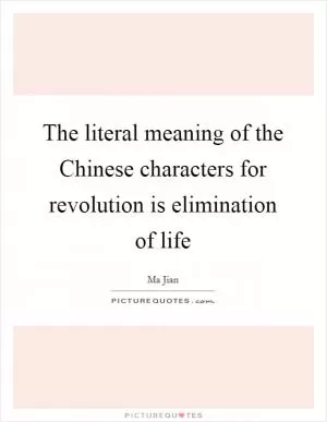 The literal meaning of the Chinese characters for revolution is elimination of life Picture Quote #1