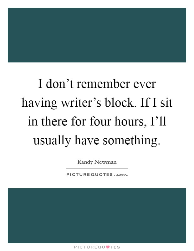 I don't remember ever having writer's block. If I sit in there for four hours, I'll usually have something Picture Quote #1