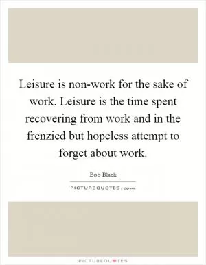 Leisure is non-work for the sake of work. Leisure is the time spent recovering from work and in the frenzied but hopeless attempt to forget about work Picture Quote #1