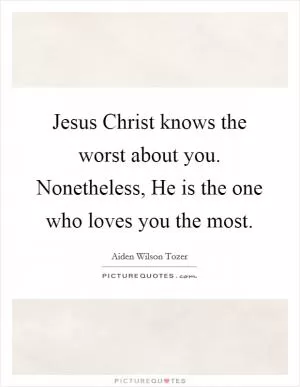 Jesus Christ knows the worst about you. Nonetheless, He is the one who loves you the most Picture Quote #1