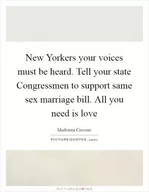 New Yorkers your voices must be heard. Tell your state Congressmen to support same sex marriage bill. All you need is love Picture Quote #1