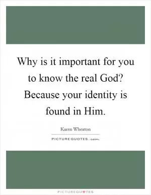 Why is it important for you to know the real God? Because your identity is found in Him Picture Quote #1