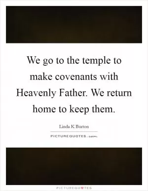 We go to the temple to make covenants with Heavenly Father. We return home to keep them Picture Quote #1