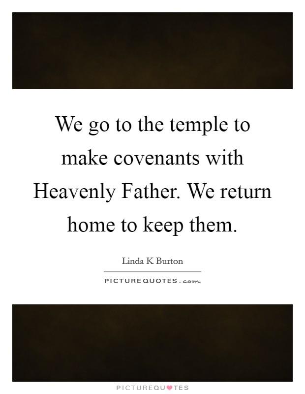 We go to the temple to make covenants with Heavenly Father. We return home to keep them Picture Quote #1