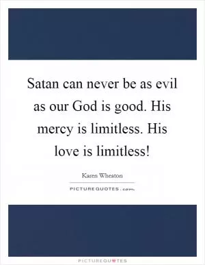 Satan can never be as evil as our God is good. His mercy is limitless. His love is limitless! Picture Quote #1