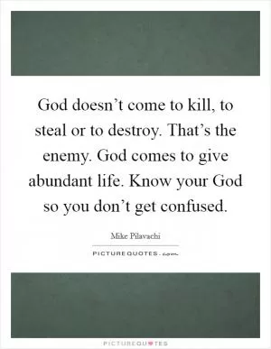 God doesn’t come to kill, to steal or to destroy. That’s the enemy. God comes to give abundant life. Know your God so you don’t get confused Picture Quote #1