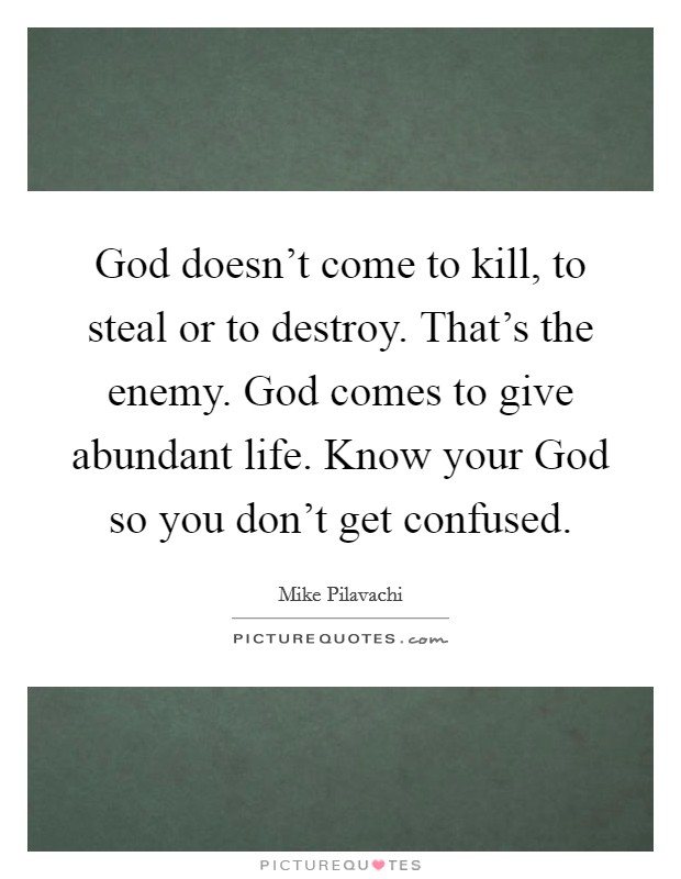 God doesn't come to kill, to steal or to destroy. That's the enemy. God comes to give abundant life. Know your God so you don't get confused Picture Quote #1