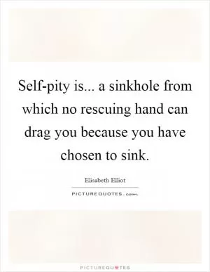 Self-pity is... a sinkhole from which no rescuing hand can drag you because you have chosen to sink Picture Quote #1