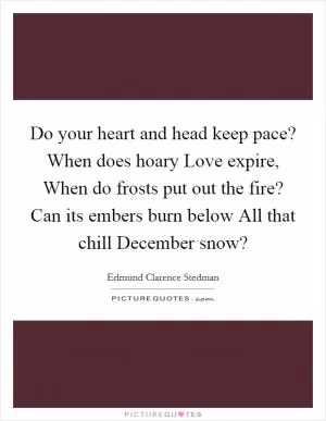 Do your heart and head keep pace? When does hoary Love expire, When do frosts put out the fire? Can its embers burn below All that chill December snow? Picture Quote #1