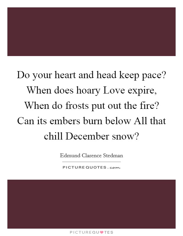 Do your heart and head keep pace? When does hoary Love expire, When do frosts put out the fire? Can its embers burn below All that chill December snow? Picture Quote #1