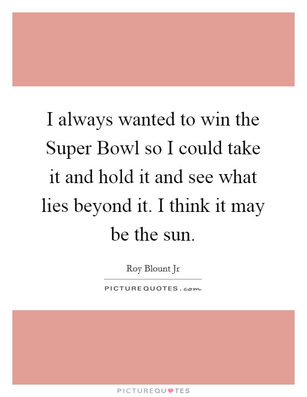 I always wanted to win the Super Bowl so I could take it and hold it and see what lies beyond it. I think it may be the sun Picture Quote #1