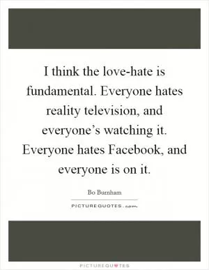 I think the love-hate is fundamental. Everyone hates reality television, and everyone’s watching it. Everyone hates Facebook, and everyone is on it Picture Quote #1