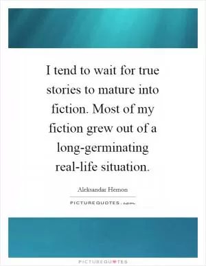 I tend to wait for true stories to mature into fiction. Most of my fiction grew out of a long-germinating real-life situation Picture Quote #1