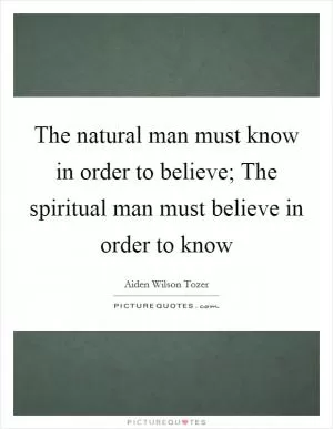 The natural man must know in order to believe; The spiritual man must believe in order to know Picture Quote #1