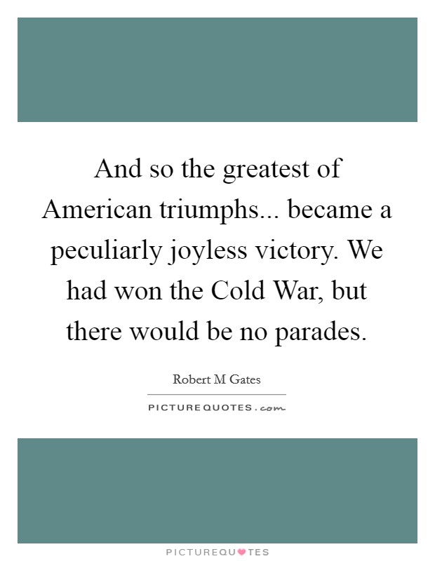 And so the greatest of American triumphs... became a peculiarly joyless victory. We had won the Cold War, but there would be no parades Picture Quote #1