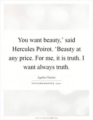 You want beauty,’ said Hercules Poirot. ‘Beauty at any price. For me, it is truth. I want always truth Picture Quote #1