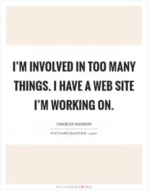 I’m involved in too many things. I have a Web site I’m working on Picture Quote #1