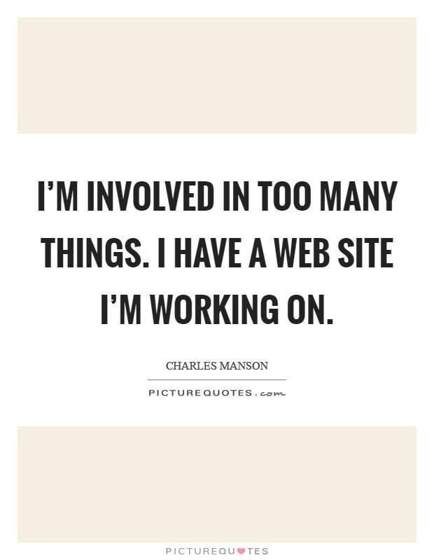 I'm involved in too many things. I have a Web site I'm working on Picture Quote #1