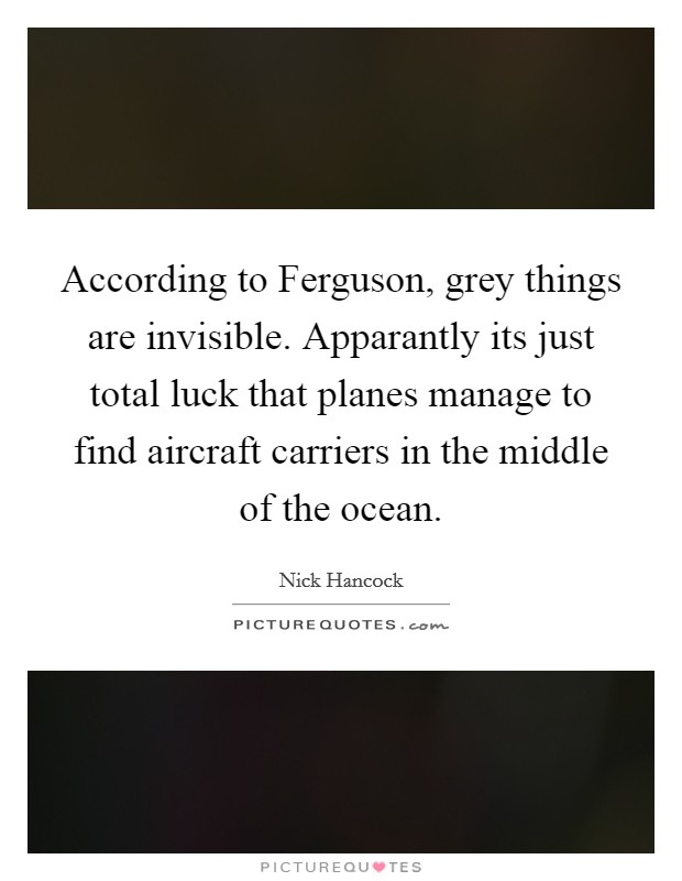According to Ferguson, grey things are invisible. Apparantly its just total luck that planes manage to find aircraft carriers in the middle of the ocean Picture Quote #1