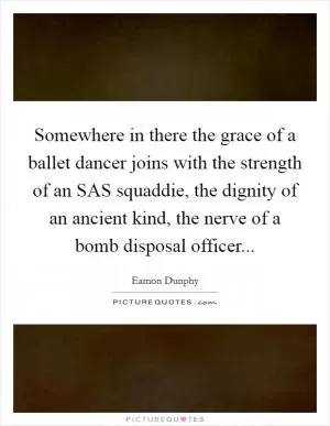 Somewhere in there the grace of a ballet dancer joins with the strength of an SAS squaddie, the dignity of an ancient kind, the nerve of a bomb disposal officer Picture Quote #1