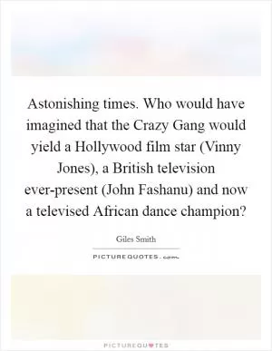 Astonishing times. Who would have imagined that the Crazy Gang would yield a Hollywood film star (Vinny Jones), a British television ever-present (John Fashanu) and now a televised African dance champion? Picture Quote #1