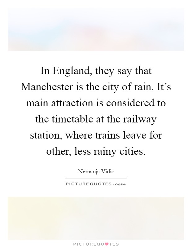 In England, they say that Manchester is the city of rain. It's main attraction is considered to the timetable at the railway station, where trains leave for other, less rainy cities Picture Quote #1