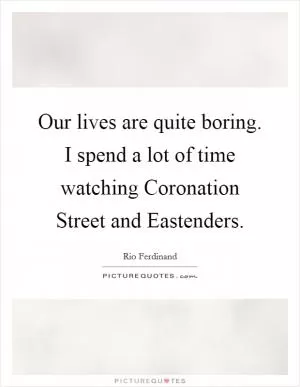 Our lives are quite boring. I spend a lot of time watching Coronation Street and Eastenders Picture Quote #1