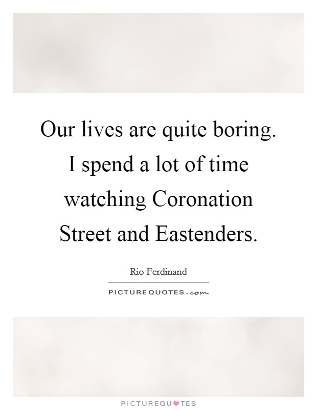Our lives are quite boring. I spend a lot of time watching Coronation Street and Eastenders Picture Quote #1