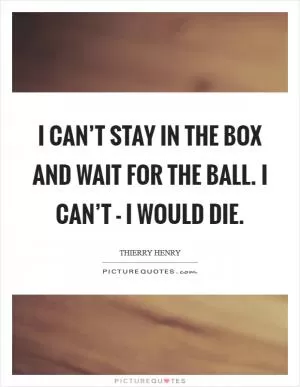 I can’t stay in the box and wait for the ball. I can’t - I would die Picture Quote #1
